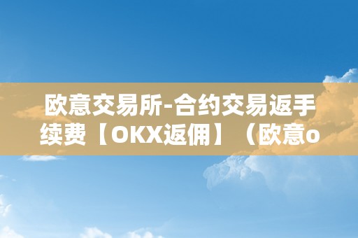 欧意交易所-合约交易返手续费【OKX返佣】（欧意okex交易所）