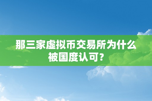 那三家虚拟币交易所为什么被国度认可？