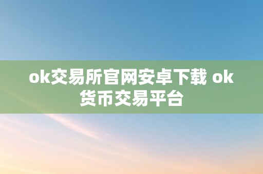 ok交易所官网安卓下载 ok货币交易平台