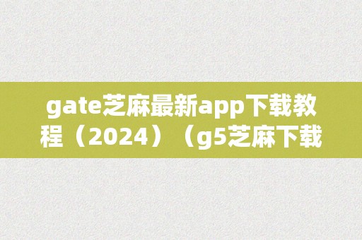 gate芝麻最新app下载教程（2024）（g5芝麻下载）