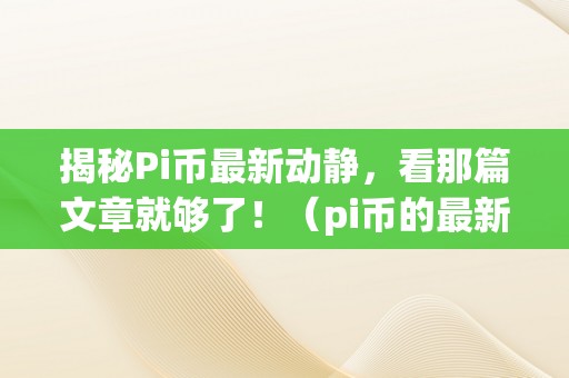 揭秘Pi币最新动静，看那篇文章就够了！（pi币的最新动静）