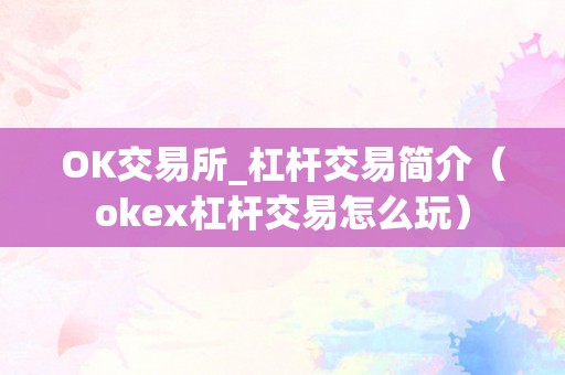 OK交易所_杠杆交易简介（okex杠杆交易怎么玩）