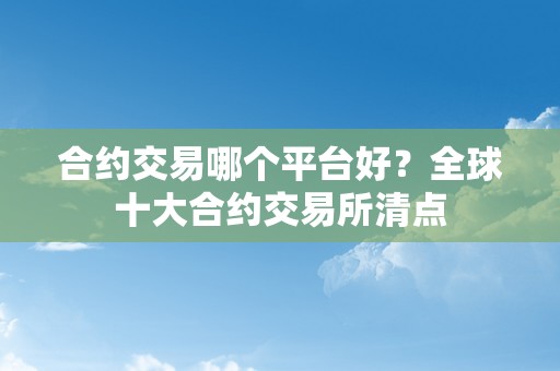 合约交易哪个平台好？全球十大合约交易所清点