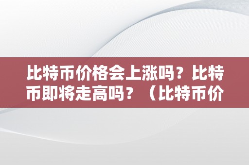 比特币价格会上涨吗？比特币即将走高吗？（比特币价格会上涨吗?比特币即将走高吗）