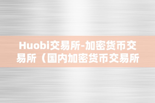 Huobi交易所-加密货币交易所（国内加密货币交易所）