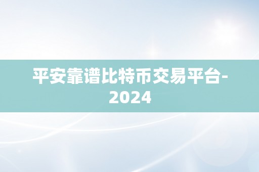 平安靠谱比特币交易平台-2024