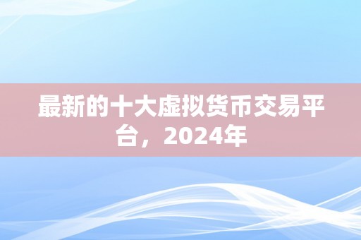 最新的十大虚拟货币交易平台，2024年