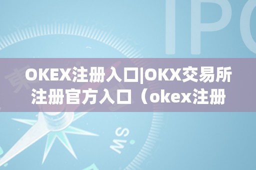 OKEX注册入口|OKX交易所注册官方入口（okex注册有风险吗）