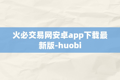 火必交易网安卓app下载最新版-huobi