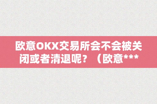 欧意OKX交易所会不会被关闭或者清退呢？（欧意****交易所）（欧意okx交易所会不会被关闭或清退？）