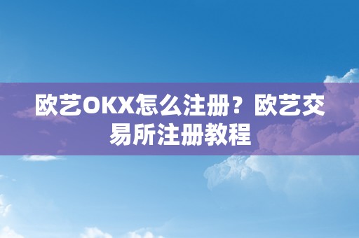 欧艺OKX怎么注册？欧艺交易所注册教程