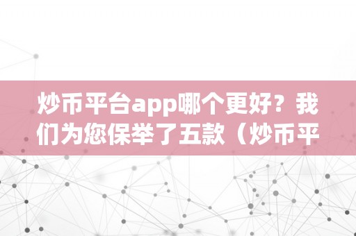 炒币平台app哪个更好？我们为您保举了五款（炒币平台app哪个更好?我们为您保举了五款游戏）