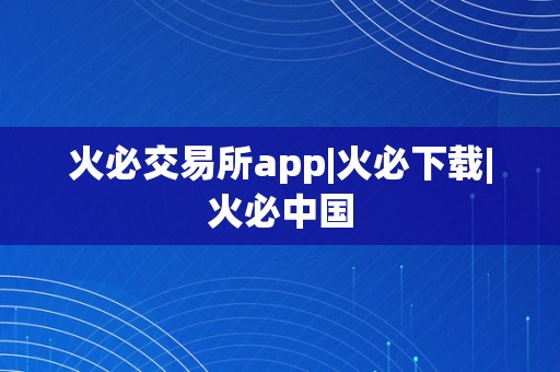 火必交易所app|火必下载|火必中国