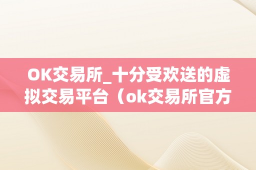 OK交易所_十分受欢送的虚拟交易平台（ok交易所官方网站）