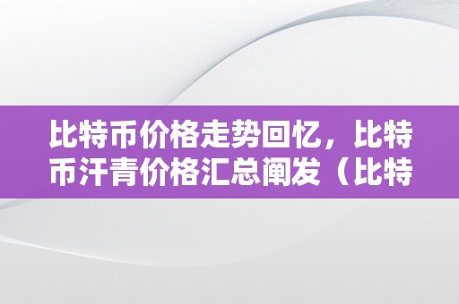 比特币价格走势回忆，比特币汗青价格汇总阐发（比特币的价格汗青走势）