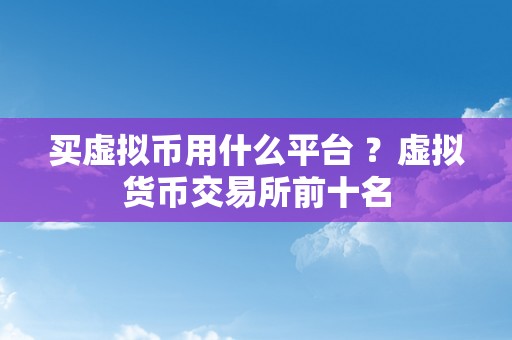 买虚拟币用什么平台 ？虚拟货币交易所前十名