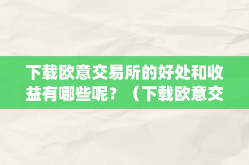 下载欧意交易所的好处和收益有哪些呢？（下载欧意交易所的好处和收益有哪些呢视频）（下载欧意交易所app可以带来哪些好处）