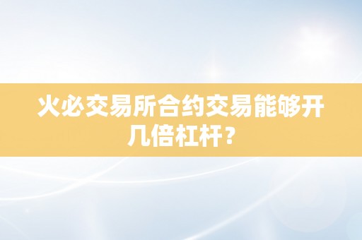 火必交易所合约交易能够开几倍杠杆？