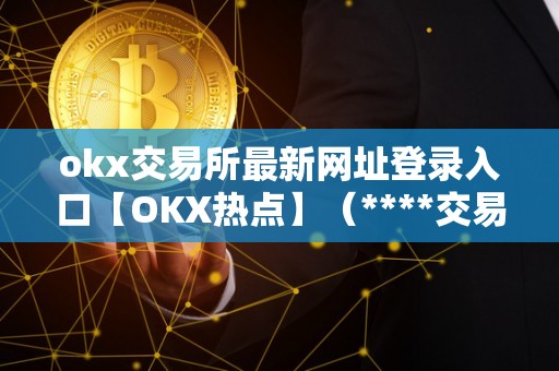 okx交易所最新网址登录入口【OKX热点】（****交易所官方网站）（okx交易所是全球领先的数字资产交易平台）