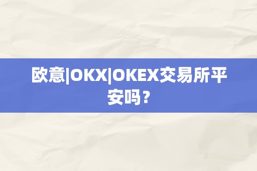 欧意|OKX|OKEX交易所平安吗？