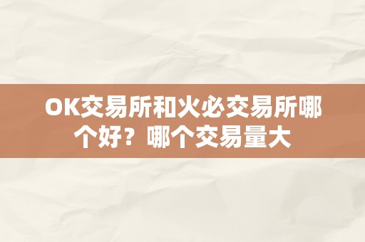 OK交易所和火必交易所哪个好？哪个交易量大