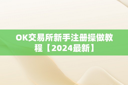 OK交易所新手注册操做教程【2024最新】