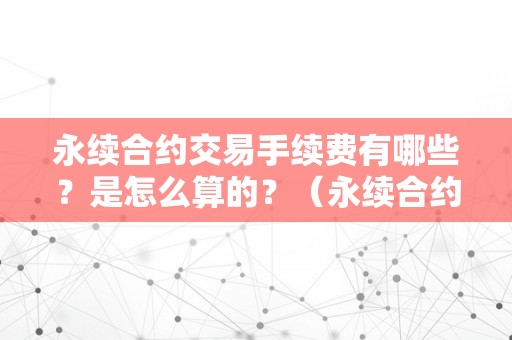 永续合约交易手续费有哪些？是怎么算的？（永续合约交易手续费有哪些?是怎么算的呢）