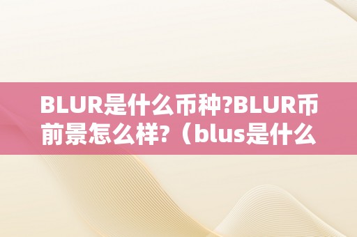 BLUR是什么币种?BLUR币前景怎么样?（blus是什么币）