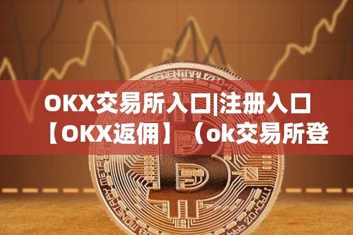 OKX交易所入口|注册入口【OKX返佣】（ok交易所登录网址）（如何登录okx交易所进行交易）