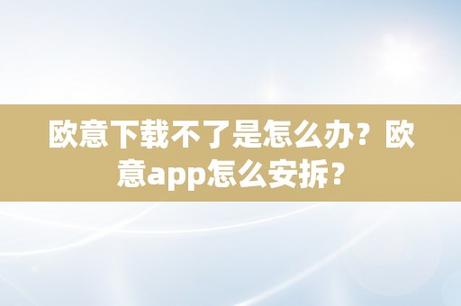 欧意下载不了是怎么办？欧意app怎么安拆？