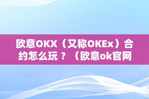 欧意OKX（又称OKEx）合约怎么玩 ？（欧意ok官网）