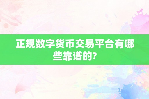 正规数字货币交易平台有哪些靠谱的?