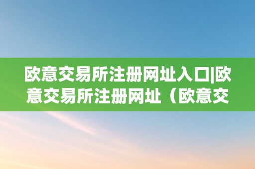 欧意交易所注册网址入口|欧意交易所注册网址（欧意交易所正规吗）