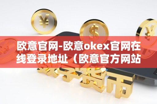 欧意官网-欧意okex官网在线登录地址（欧意官方网站）（欧意okex官网在线登录地址）