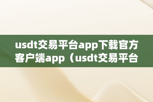 usdt交易平台app下载官方客户端app（usdt交易平台软件）