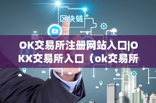 OK交易所注册网站入口|OKX交易所入口(ok交易所登录网址)(如何注册ok交易所账户)