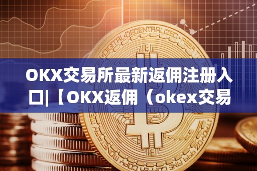 OKX交易所最新返佣注册入口|【OKX返佣(okex交易所返佣)(okx交易所返佣计划)