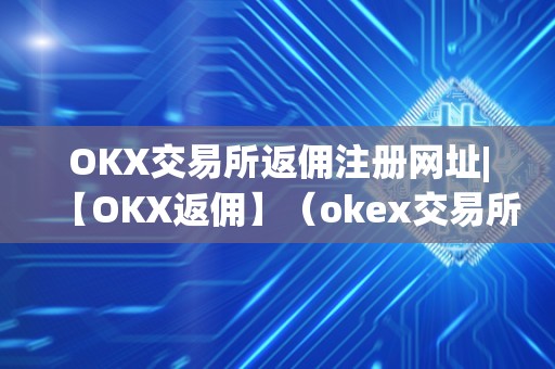 OKX交易所返佣注册网址|【OKX返佣】（okex交易所返佣）（okx交易所返佣活动）