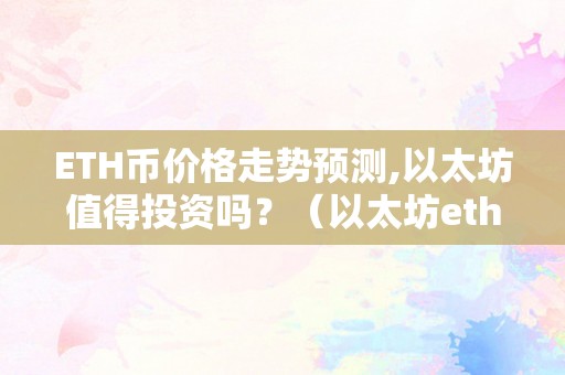 ETH币价格走势预测,以太坊值得投资吗？（以太坊eth今日价格）