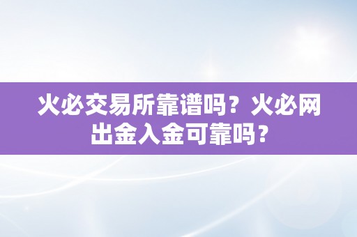 火必交易所靠谱吗？火必网出金入金可靠吗？