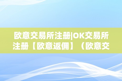 欧意交易所注册|OK交易所注册【欧意返佣】（欧意交易平台）