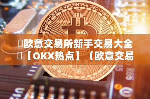 ​欧意交易所新手交易大全​【OKX热点】（欧意交易所交易大全）