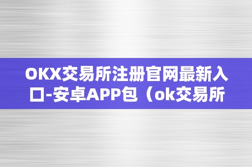 OKX交易所注册官网最新入口-安卓APP包（ok交易所登录网址）