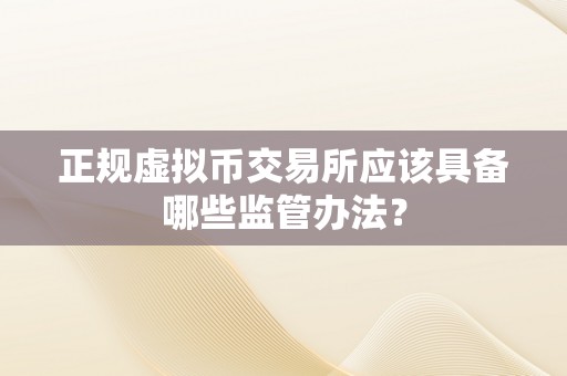 正规虚拟币交易所应该具备哪些监管办法？