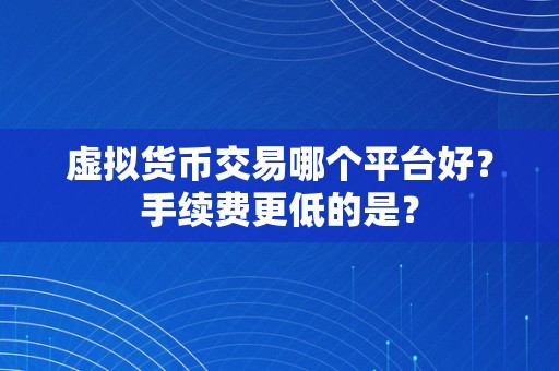 虚拟货币交易哪个平台好？手续费更低的是？