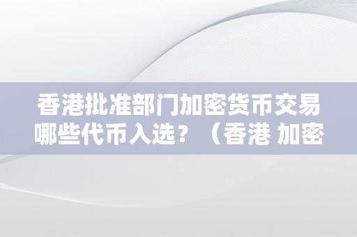 香港批准部门加密货币交易哪些代币入选？（香港 加密货币）