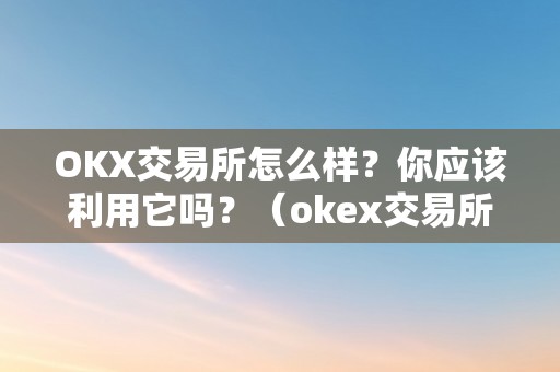 OKX交易所怎么样？你应该利用它吗？（okex交易所怎么样?）