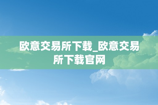 欧意交易所下载_欧意交易所下载官网