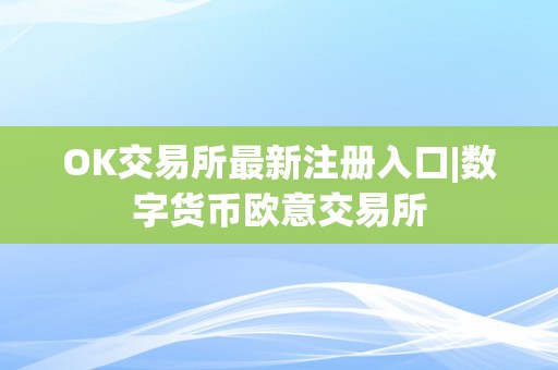 OK交易所最新注册入口|数字货币欧意交易所