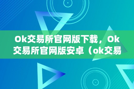 Ok交易所官网版下载，Ok交易所官网版安卓（ok交易所官网app下载）